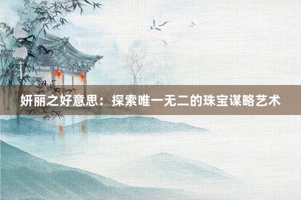 妍丽之好意思：探索唯一无二的珠宝谋略艺术