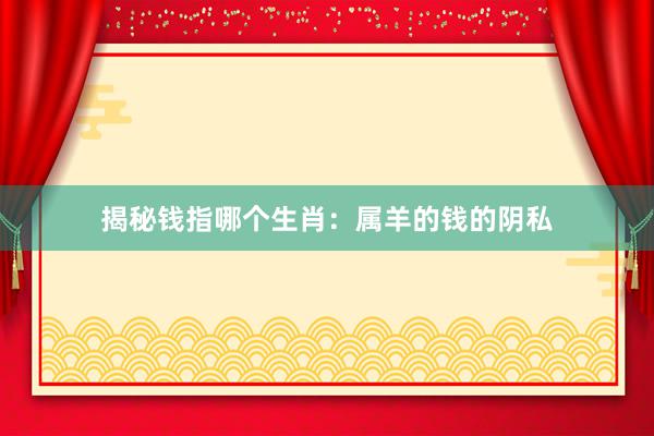 揭秘钱指哪个生肖：属羊的钱的阴私