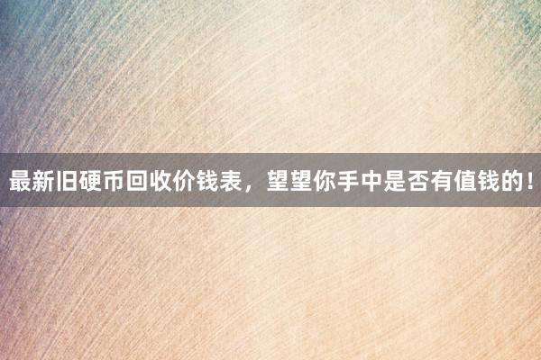 最新旧硬币回收价钱表，望望你手中是否有值钱的！
